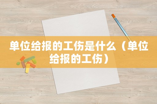 單位給報的工傷是什么（單位給報的工傷）