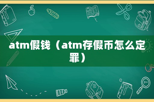 atm假錢（atm存假幣怎么定罪）