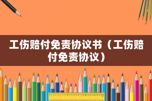 工傷賠付免責協議書（工傷賠付免責協議）