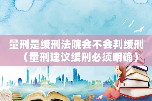 量刑是緩刑法院會不會判緩刑（量刑建議緩刑必須明確）