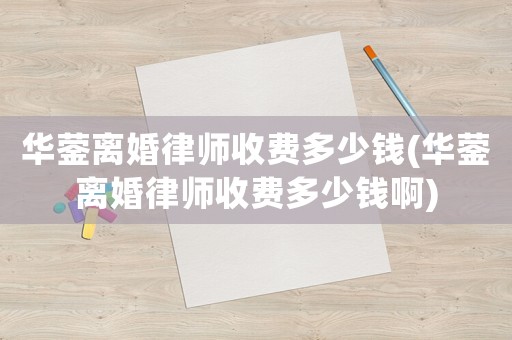 華鎣離婚律師收費多少錢(華鎣離婚律師收費多少錢啊)