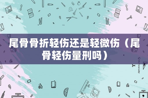 尾骨骨折輕傷還是輕微傷（尾骨輕傷量刑嗎）