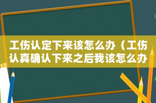 工傷認定下來該怎么辦（工傷認真確認下來之后我該怎么辦）