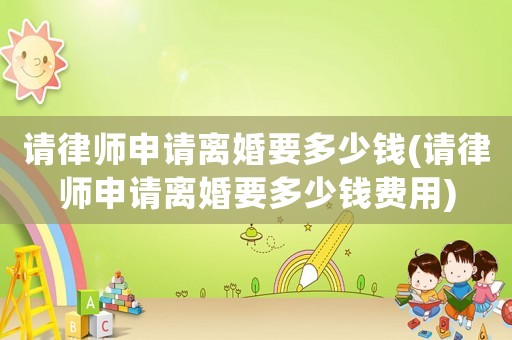 請律師申請離婚要多少錢(請律師申請離婚要多少錢費用)