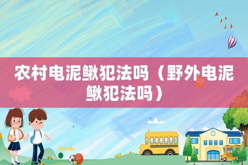 農(nóng)村電泥鰍犯法嗎（野外電泥鰍犯法嗎）