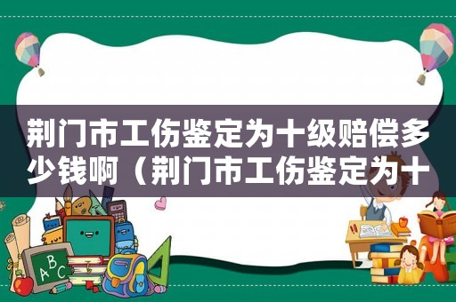荊門(mén)市工傷鑒定為十級(jí)賠償多少錢(qián)啊（荊門(mén)市工傷鑒定為十級(jí)賠償多少錢(qián)）