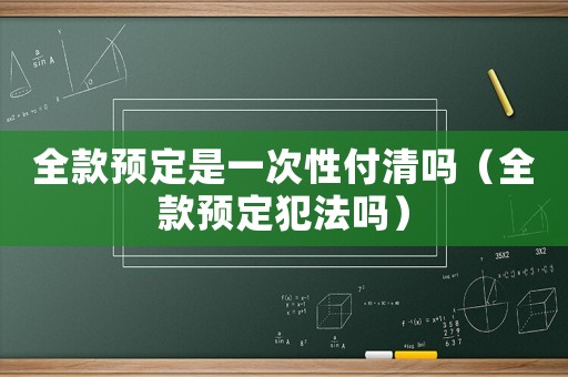 全款預(yù)定是一次性付清嗎（全款預(yù)定犯法嗎）