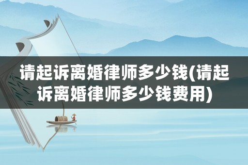 請起訴離婚律師多少錢(請起訴離婚律師多少錢費用)