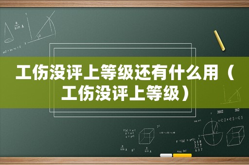 工傷沒評上等級還有什么用（工傷沒評上等級）