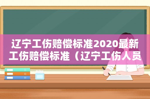 遼寧工傷賠償標準2020最新工傷賠償標準（遼寧工傷人員待遇）