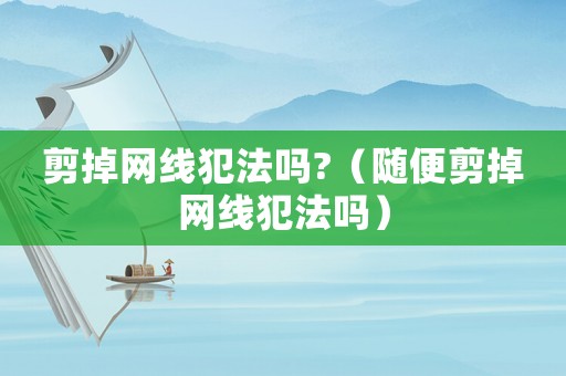 剪掉網(wǎng)線犯法嗎?（隨便剪掉網(wǎng)線犯法嗎）