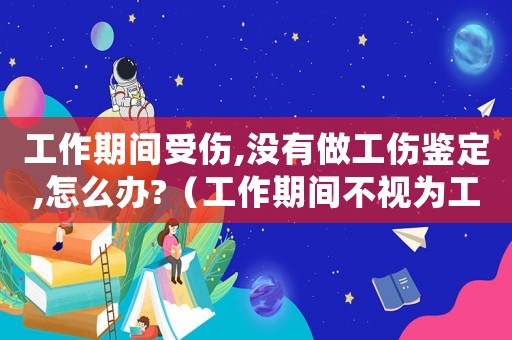 工作期間受傷,沒有做工傷鑒定,怎么辦?（工作期間不視為工傷的怎么處理）