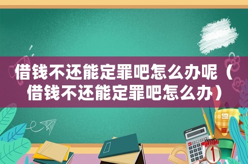 借錢不還能定罪吧怎么辦呢（借錢不還能定罪吧怎么辦）