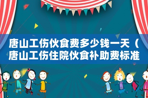 唐山工傷伙食費多少錢一天（唐山工傷住院伙食補助費標準）
