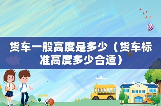 貨車一般高度是多少（貨車標準高度多少合適）