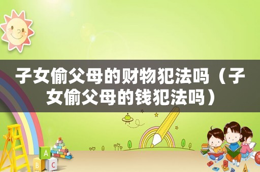 子女偷父母的財物犯法嗎（子女偷父母的錢犯法嗎）