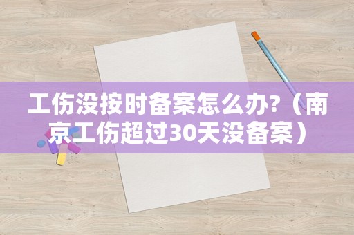 工傷沒按時備案怎么辦?（南京工傷超過30天沒備案）