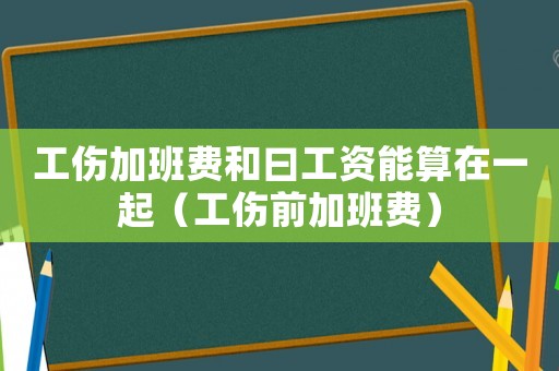 工傷加班費和曰工資能算在一起（工傷前加班費）