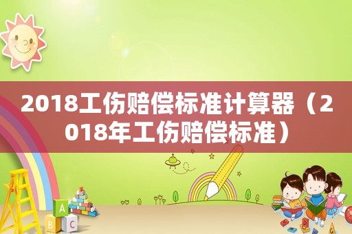 2018工傷賠償標準計算器（2018年工傷賠償標準）