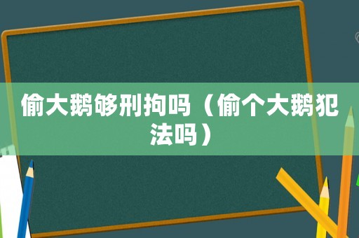 偷大鵝夠刑拘嗎（偷個大鵝犯法嗎）