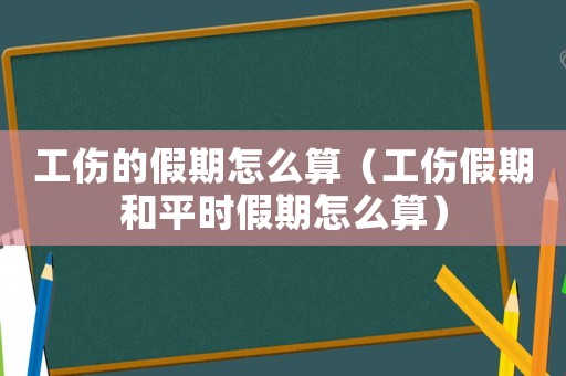 工傷的假期怎么算（工傷假期和平時假期怎么算）