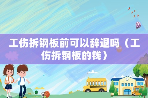 工傷拆鋼板前可以辭退嗎（工傷拆鋼板的錢）