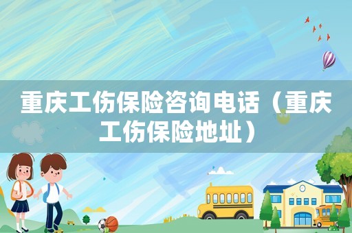 重慶工傷保險咨詢電話（重慶工傷保險地址）