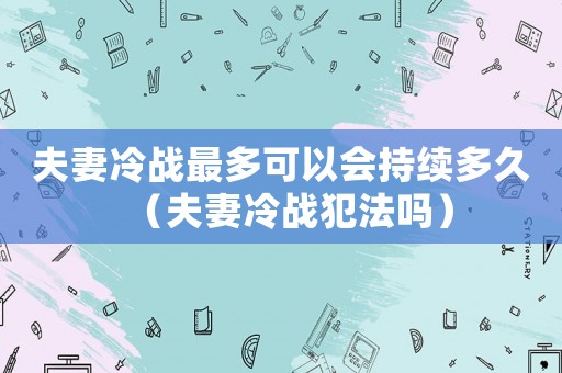 夫妻冷戰(zhàn)最多可以會(huì)持續(xù)多久（夫妻冷戰(zhàn)犯法嗎）