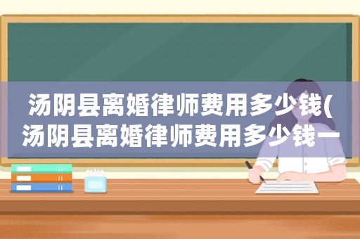 湯陰縣離婚律師費用多少錢(湯陰縣離婚律師費用多少錢一個月)