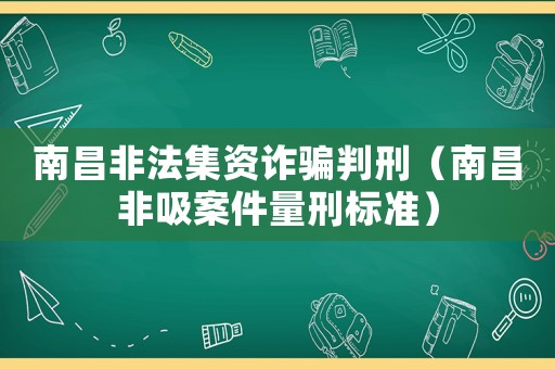 南昌非法集資詐騙判刑（南昌非吸案件量刑標準）