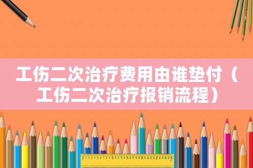 工傷二次治療費用由誰墊付（工傷二次治療報銷流程）