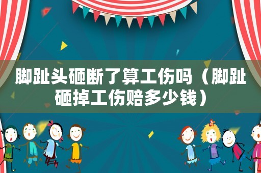 腳趾頭砸斷了算工傷嗎（腳趾砸掉工傷賠多少錢）