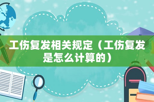 工傷復(fù)發(fā)相關(guān)規(guī)定（工傷復(fù)發(fā)是怎么計(jì)算的）