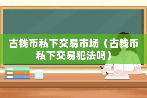 古錢幣私下交易市場（古錢幣私下交易犯法嗎）