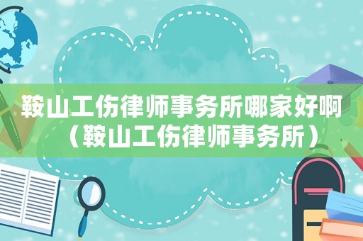 鞍山工傷律師事務所哪家好啊（鞍山工傷律師事務所）