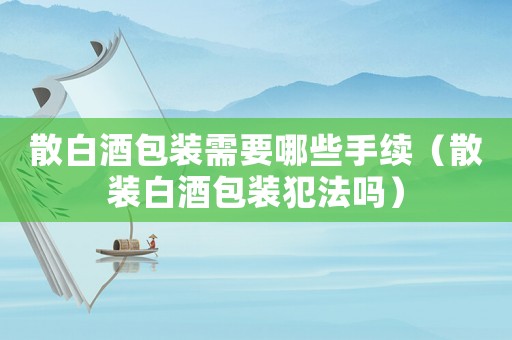 散白酒包裝需要哪些手續（散裝白酒包裝犯法嗎）
