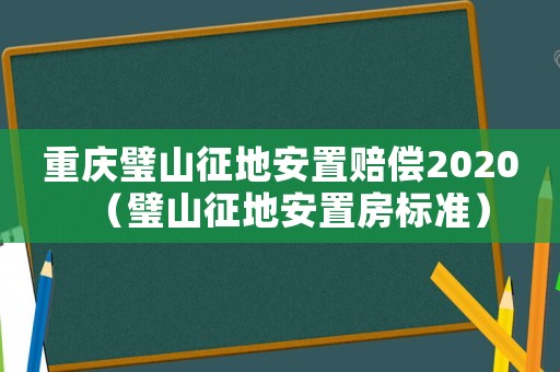 重慶璧山征地安置賠償2020（璧山征地安置房標準）