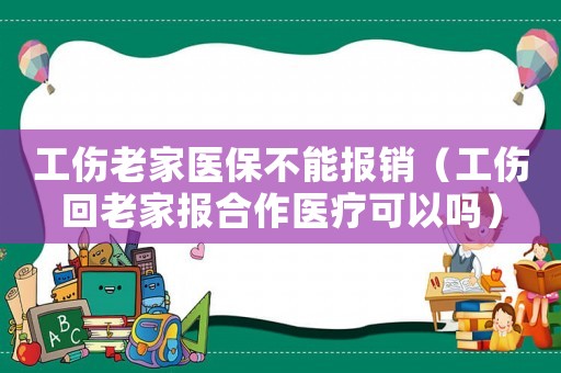 工傷老家醫保不能報銷（工傷回老家報合作醫療可以嗎）