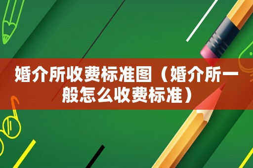 婚介所收費(fèi)標(biāo)準(zhǔn)圖（婚介所一般怎么收費(fèi)標(biāo)準(zhǔn)）