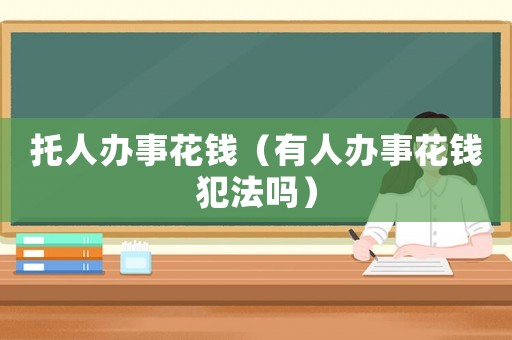 托人辦事花錢（有人辦事花錢犯法嗎）