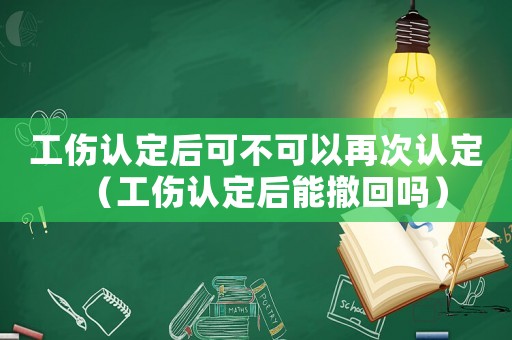 工傷認定后可不可以再次認定（工傷認定后能撤回嗎）