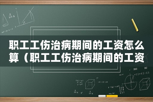 職工工傷治病期間的工資怎么算（職工工傷治病期間的工資）