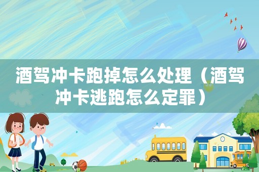 酒駕沖卡跑掉怎么處理（酒駕沖卡逃跑怎么定罪）