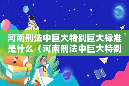 河南刑法中巨大特別巨大標準是什么（河南刑法中巨大特別巨大標準）