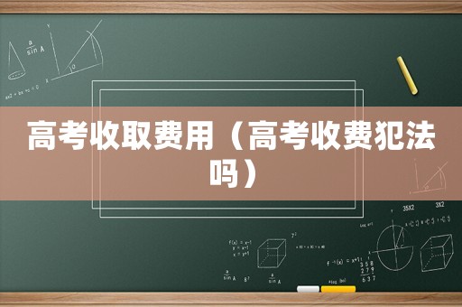 高考收取費用（高考收費犯法嗎）