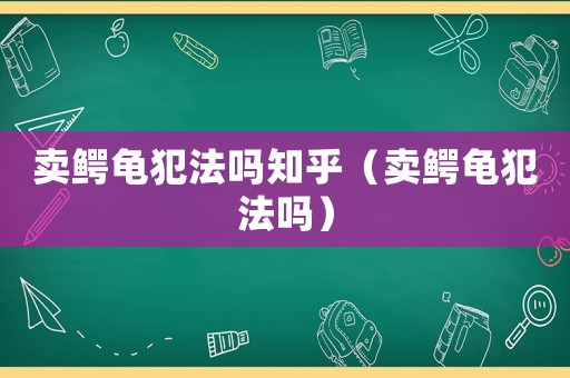 賣鱷龜犯法嗎知乎（賣鱷龜犯法嗎）