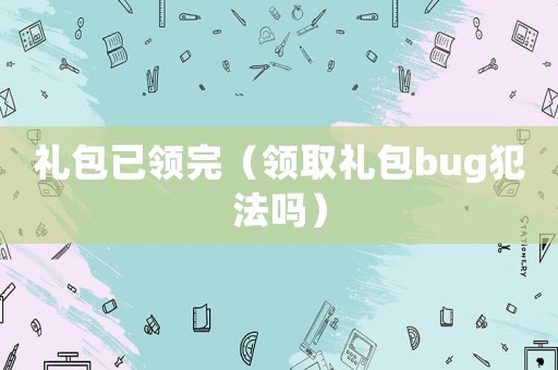 禮包已領完（領取禮包bug犯法嗎）