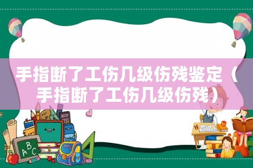 手指斷了工傷幾級傷殘鑒定（手指斷了工傷幾級傷殘）