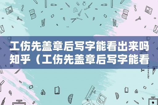 工傷先蓋章后寫字能看出來嗎知乎（工傷先蓋章后寫字能看出來嗎）