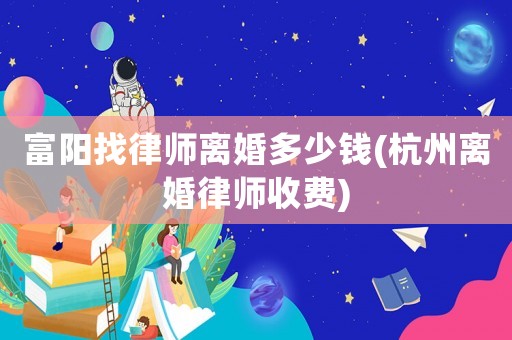 富陽找律師離婚多少錢(杭州離婚律師收費)